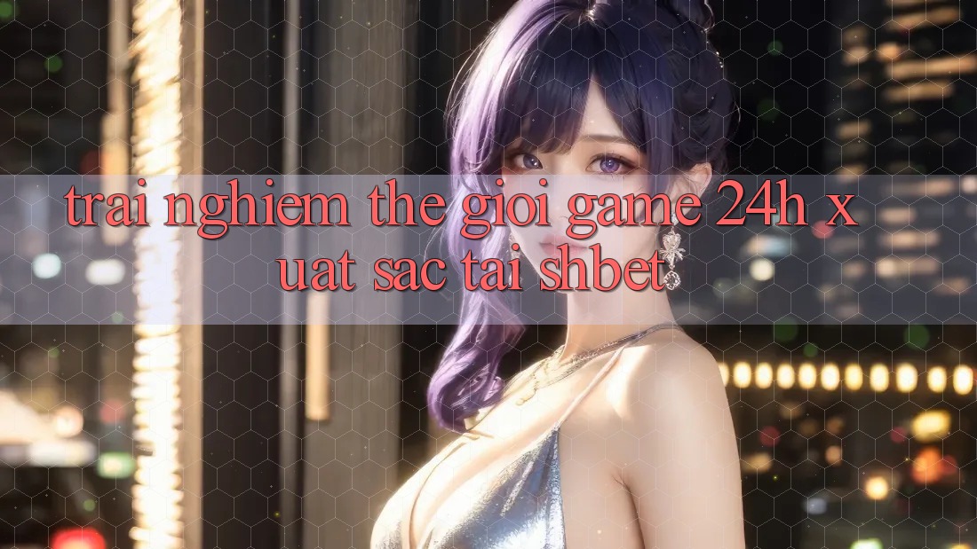 Trải nghiệm Thế Giới Game 24h Xuất sắc Tại Shbet