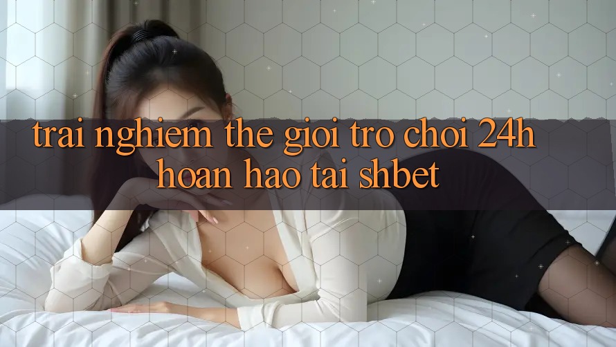 Trải nghiệm Thế Giới Trò chơi 24h Hoàn hảo Tại Shbet