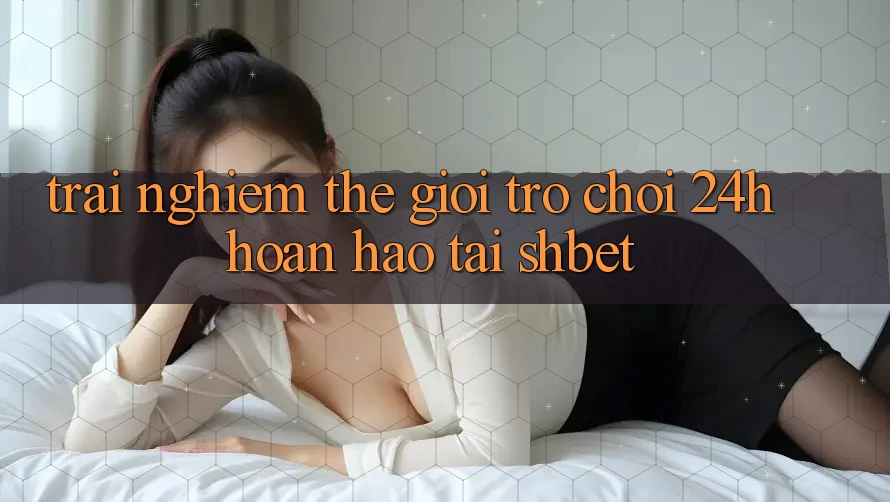 Trải nghiệm Thế Giới Trò chơi 24h Hoàn hảo Tại Shbet Trải nghiệm Thế Giới Trò chơi 24h Hoàn hảo Tại Shbet