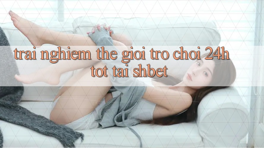 Trải nghiệm Thế Giới Trò chơi 24h Tốt Tại Shbet