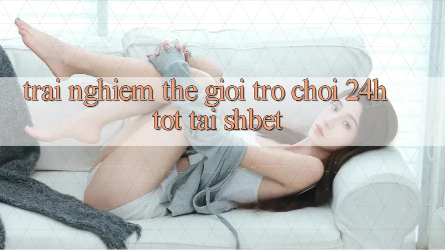 Trải nghiệm Thế Giới Trò chơi 24h Tốt Tại Shbet Trải nghiệm Thế Giới Trò chơi 24h Tốt Tại Shbet