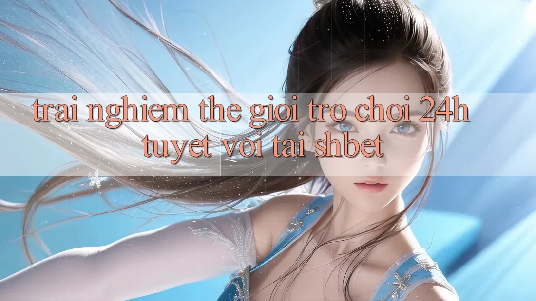 Trải nghiệm Thế Giới Trò chơi 24h Tuyệt vời Tại Shbet Trải nghiệm Thế Giới Trò chơi 24h Tuyệt vời Tại Shbet