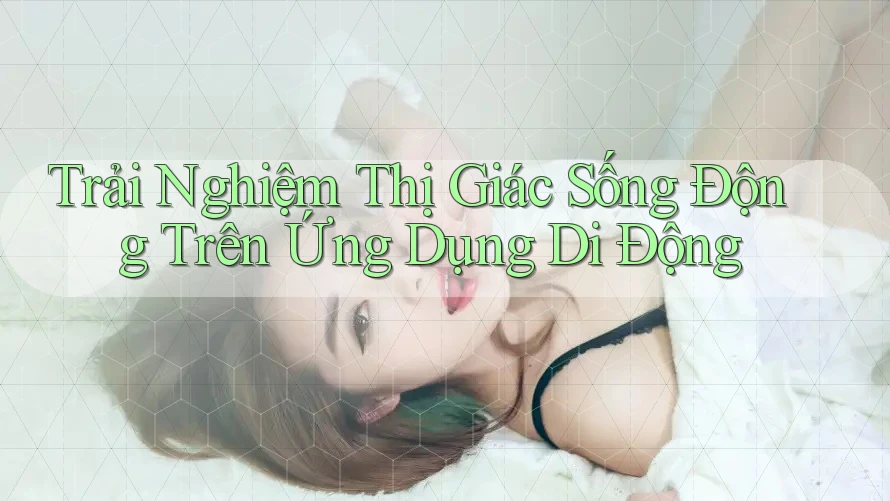 Trải Nghiệm Thị Giác Sống Động Trên Ứng Dụng Di Động