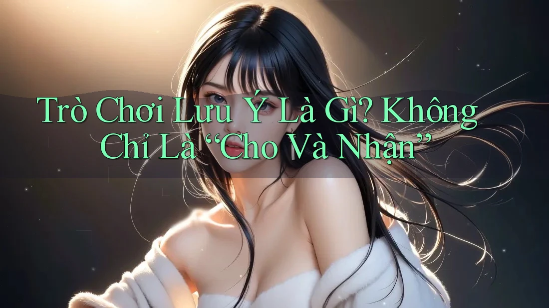Trò Chơi Lưu Ý Là Gì? Không Chỉ Là “Cho Và Nhận”