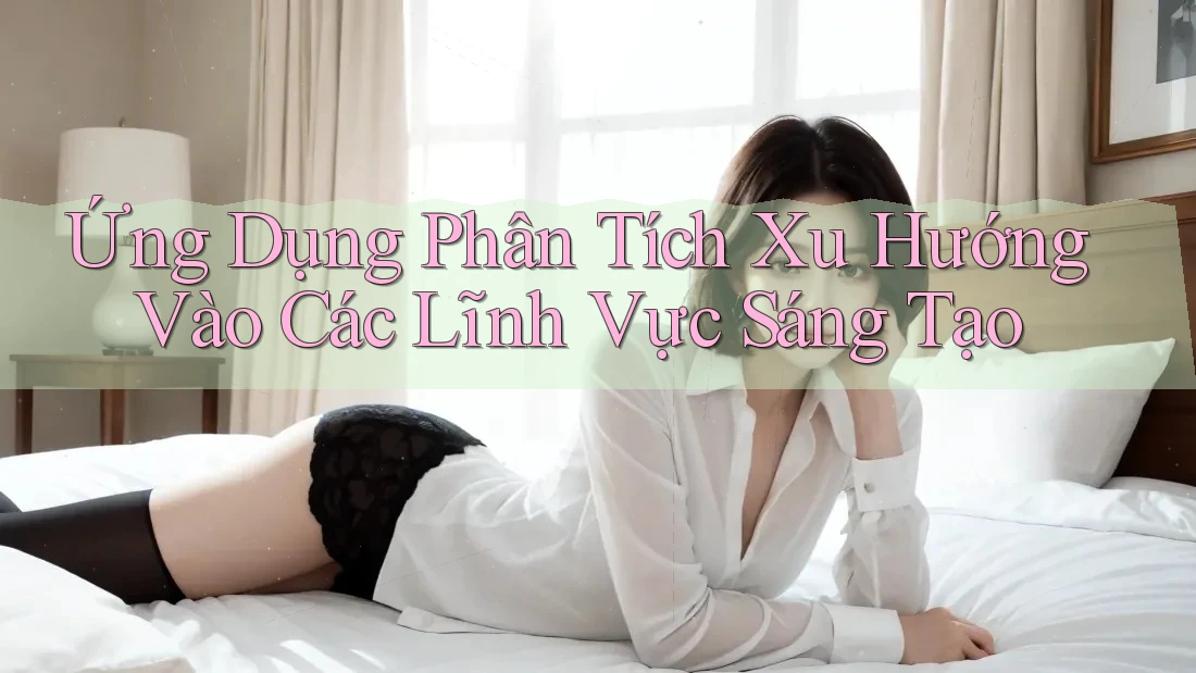 Ứng Dụng Phân Tích Xu Hướng Vào Các Lĩnh Vực Sáng Tạo Ứng Dụng Phân Tích Xu Hướng Vào Các Lĩnh Vực Sáng Tạo