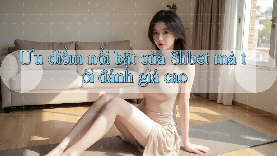 Ưu điểm nổi bật của Shbet mà tôi đánh giá cao