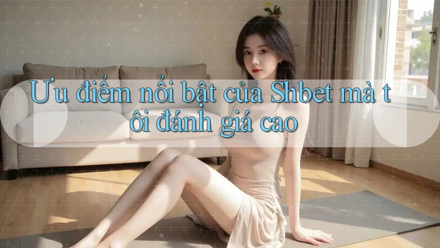 Ưu điểm nổi bật của Shbet mà tôi đánh giá cao Ưu điểm nổi bật của Shbet mà tôi đánh giá cao