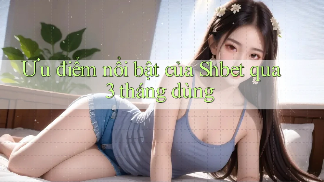 Ưu điểm nổi bật của Shbet qua 3 tháng dùng Ưu điểm nổi bật của Shbet qua 3 tháng dùng