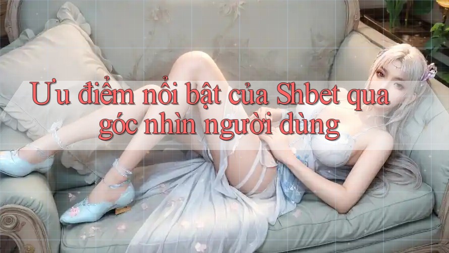 Ưu điểm nổi bật của Shbet qua góc nhìn người dùng Ưu điểm nổi bật của Shbet qua góc nhìn người dùng