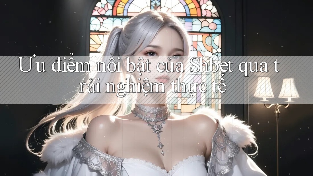 Ưu điểm nổi bật của Shbet qua trải nghiệm thực tế Ưu điểm nổi bật của Shbet qua trải nghiệm thực tế