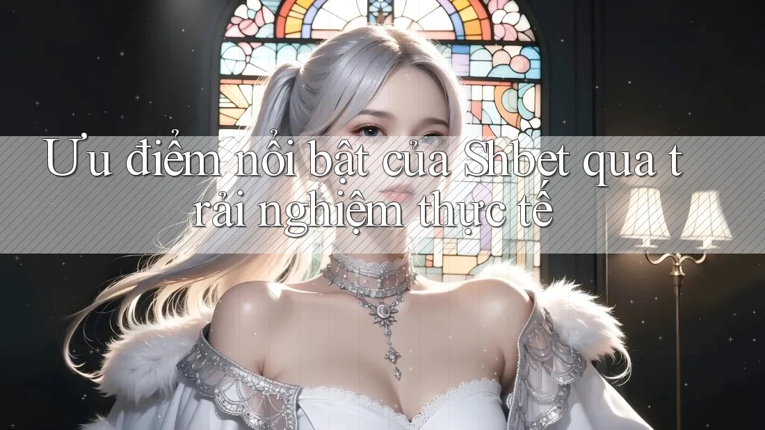 Ưu điểm nổi bật của Shbet qua trải nghiệm thực tế Ưu điểm nổi bật của Shbet qua trải nghiệm thực tế