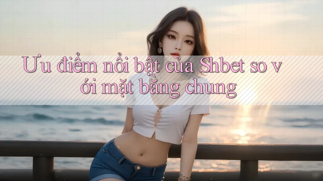 Ưu điểm nổi bật của Shbet so với mặt bằng chung Ưu điểm nổi bật của Shbet so với mặt bằng chung