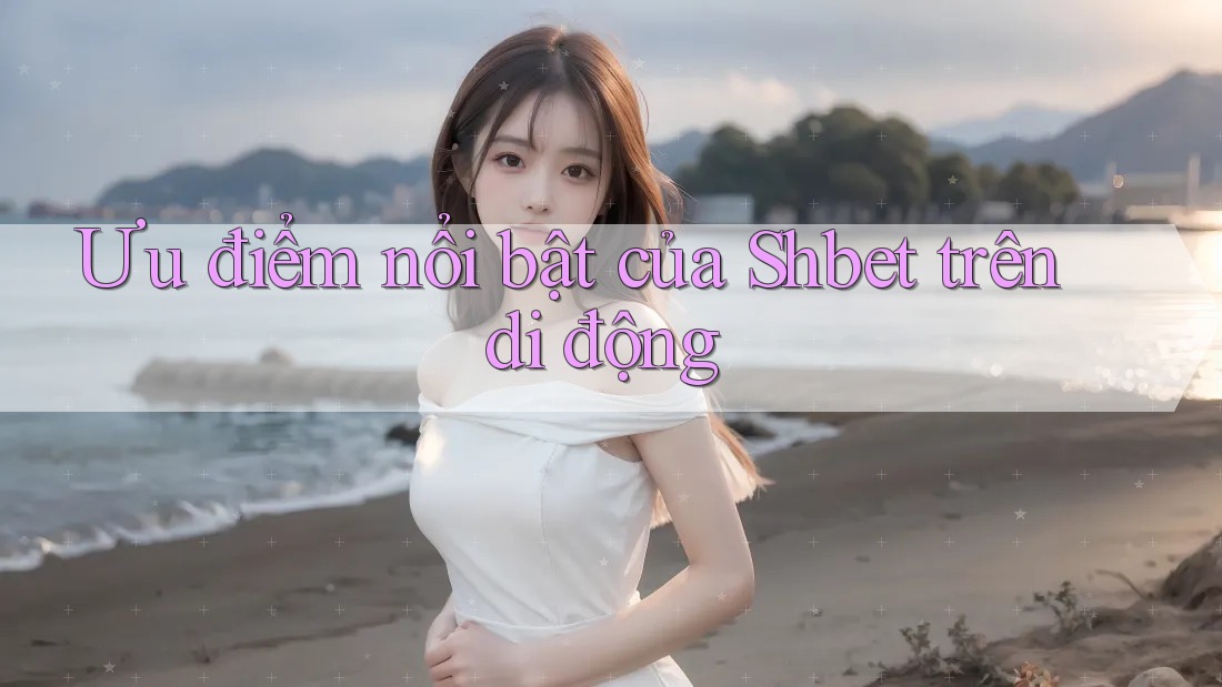 Ưu điểm nổi bật của Shbet trên di động Ưu điểm nổi bật của Shbet trên di động