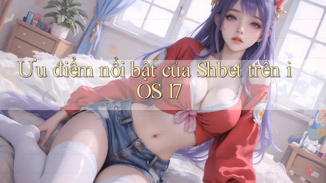 Ưu điểm nổi bật của Shbet trên iOS 17