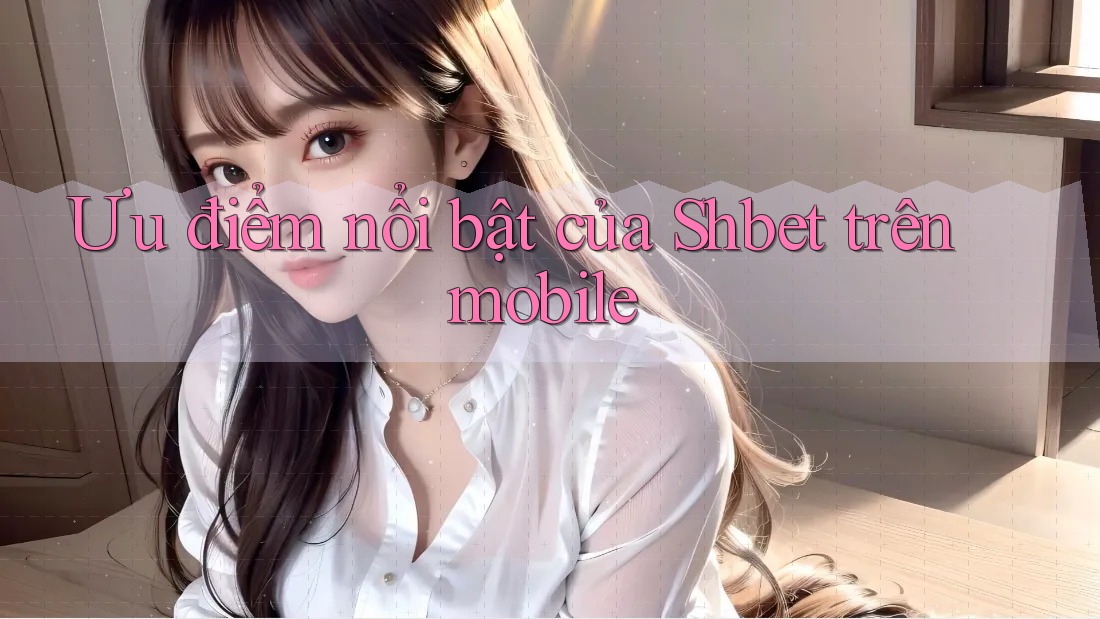 Ưu điểm nổi bật của Shbet trên mobile