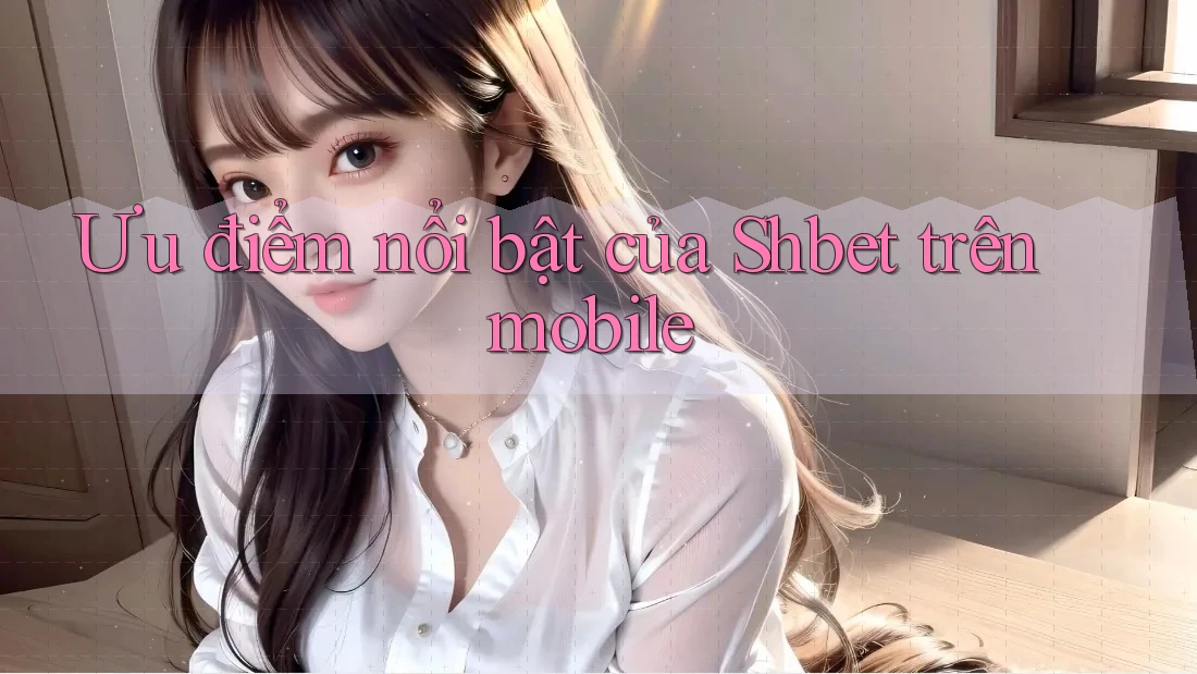 Ưu điểm nổi bật của Shbet trên mobile Ưu điểm nổi bật của Shbet trên mobile