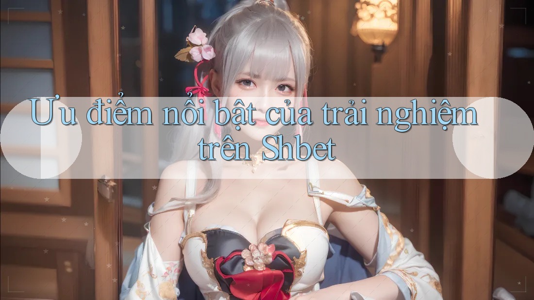 Ưu điểm nổi bật của trải nghiệm trên Shbet Ưu điểm nổi bật của trải nghiệm trên Shbet