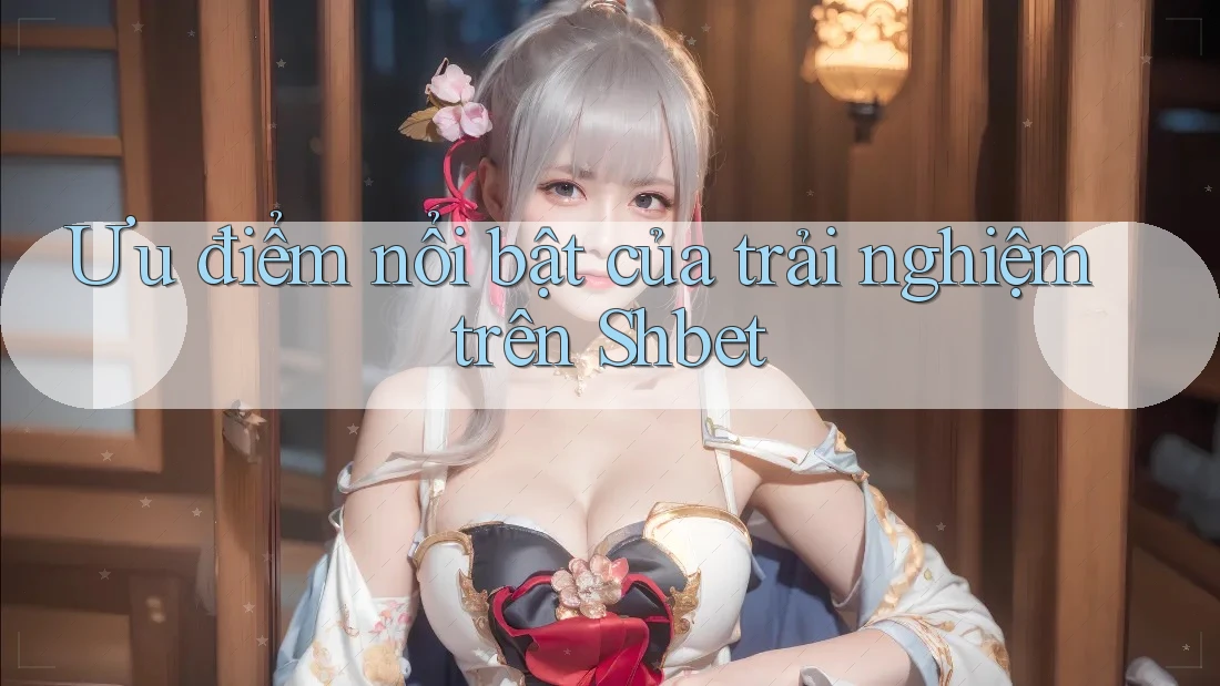 Ưu điểm nổi bật của trải nghiệm trên Shbet Ưu điểm nổi bật của trải nghiệm trên Shbet