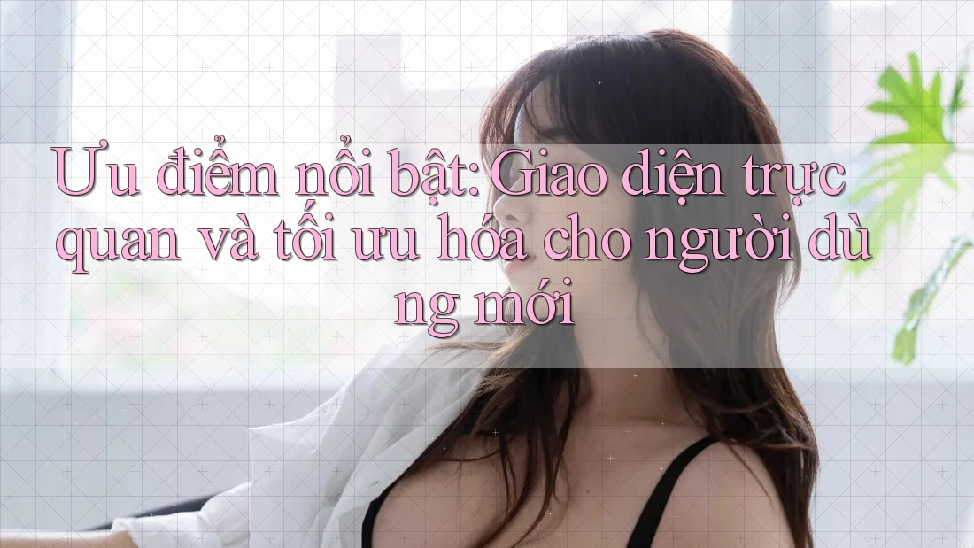 Ưu điểm nổi bật: Giao diện trực quan và tối ưu hóa cho người dùng mới Ưu điểm nổi bật: Giao diện trực quan và tối ưu hóa cho người dùng mới