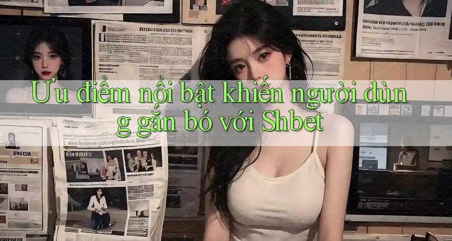 Ưu điểm nổi bật khiến người dùng gắn bó với Shbet Ưu điểm nổi bật khiến người dùng gắn bó với Shbet