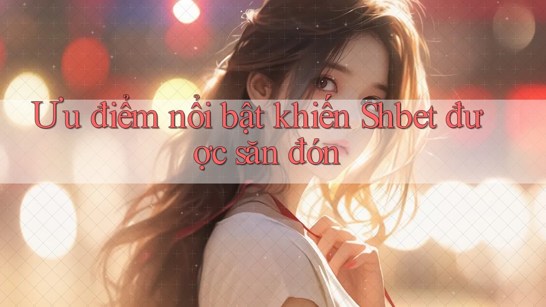 Ưu điểm nổi bật khiến Shbet được săn đón