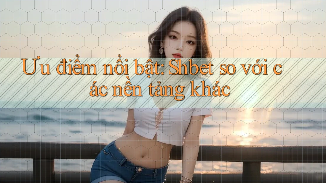 Ưu điểm nổi bật: Shbet so với các nền tảng khác Ưu điểm nổi bật: Shbet so với các nền tảng khác