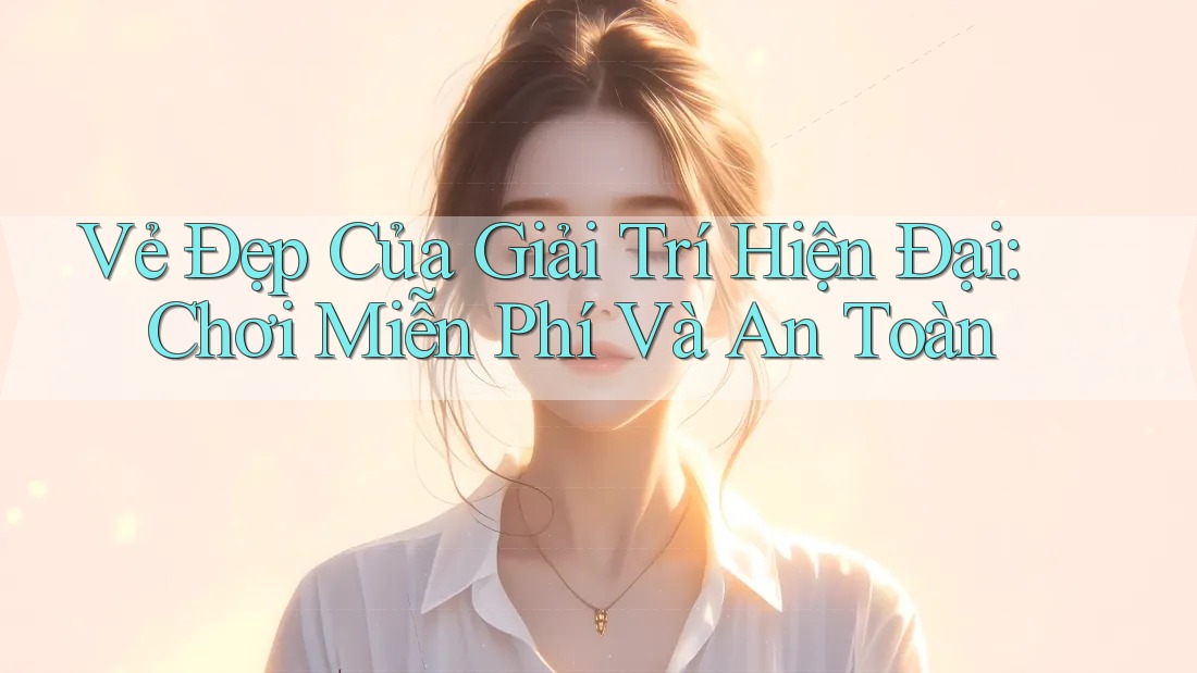 Vẻ Đẹp Của Giải Trí Hiện Đại: Chơi Miễn Phí Và An Toàn Vẻ Đẹp Của Giải Trí Hiện Đại: Chơi Miễn Phí Và An Toàn