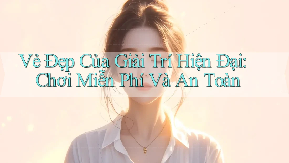 Vẻ Đẹp Của Giải Trí Hiện Đại: Chơi Miễn Phí Và An Toàn