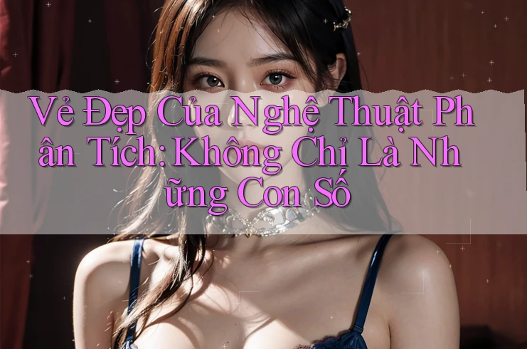 Vẻ Đẹp Của Nghệ Thuật Phân Tích: Không Chỉ Là Những Con Số Vẻ Đẹp Của Nghệ Thuật Phân Tích: Không Chỉ Là Những Con Số