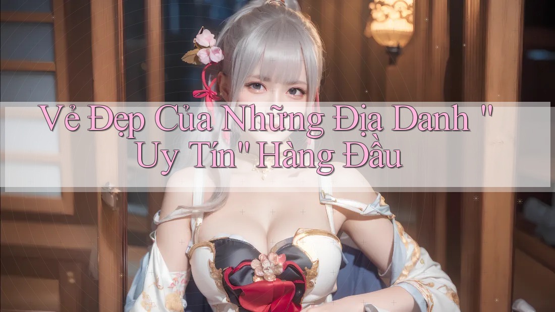 Vẻ Đẹp Của Những Địa Danh “Uy Tín” Hàng Đầu