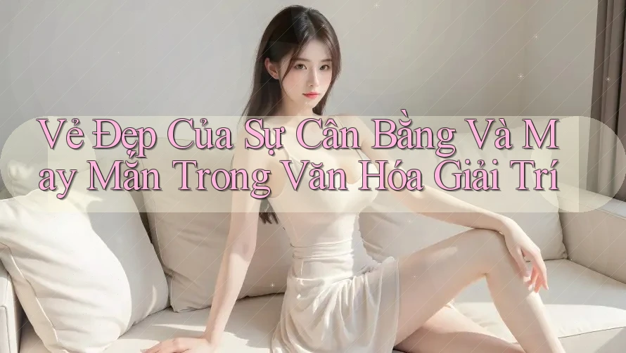 Vẻ Đẹp Của Sự Cân Bằng Và May Mắn Trong Văn Hóa Giải Trí Vẻ Đẹp Của Sự Cân Bằng Và May Mắn Trong Văn Hóa Giải Trí