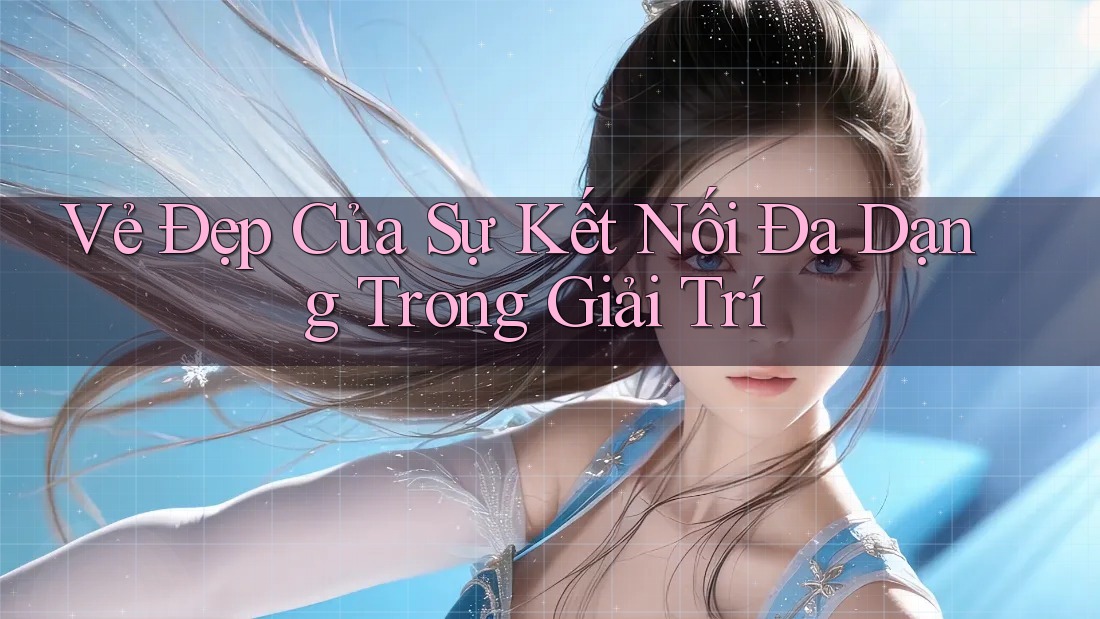 Vẻ Đẹp Của Sự Kết Nối Đa Dạng Trong Giải Trí