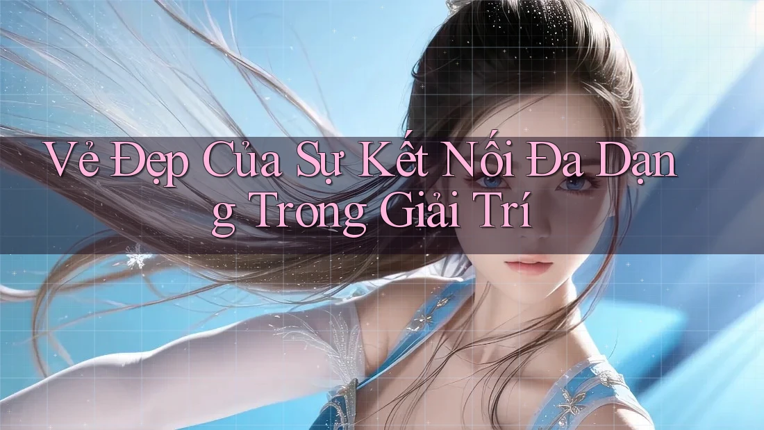 Vẻ Đẹp Của Sự Kết Nối Đa Dạng Trong Giải Trí Vẻ Đẹp Của Sự Kết Nối Đa Dạng Trong Giải Trí