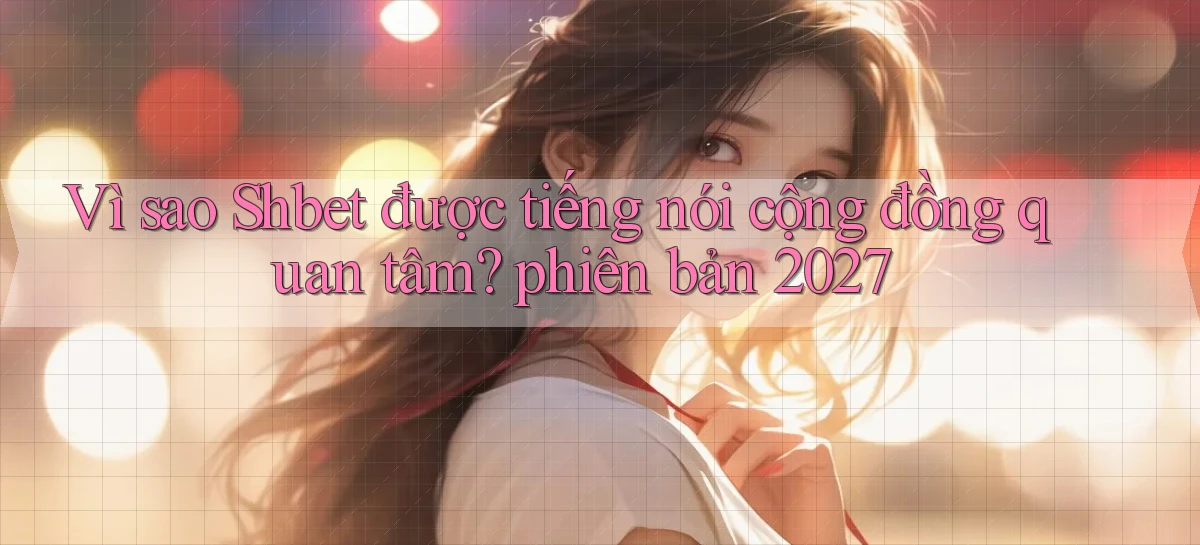 Vì sao Shbet được tiếng nói cộng đồng quan tâm phiên bản 2027