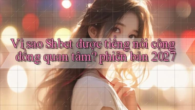 Vì sao Shbet được tiếng nói cộng đồng quan tâm phiên bản 2027