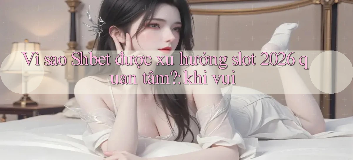 Vì sao Shbet được xu hướng slot 2026 quan tâm khi vui