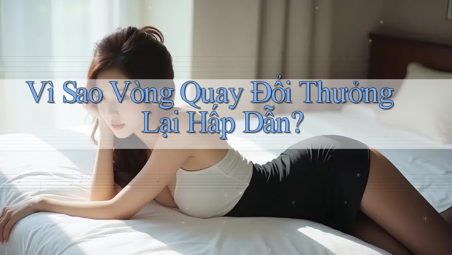 Vì Sao Vòng Quay Đổi Thưởng Lại Hấp Dẫn?