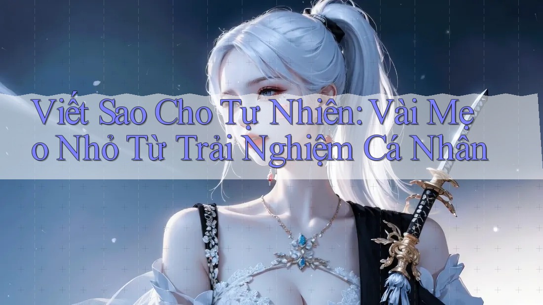 Viết Sao Cho Tự Nhiên: Vài Mẹo Nhỏ Từ Trải Nghiệm Cá Nhân Viết Sao Cho Tự Nhiên: Vài Mẹo Nhỏ Từ Trải Nghiệm Cá Nhân