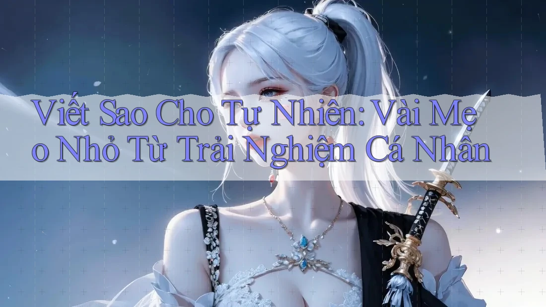 Viết Sao Cho Tự Nhiên: Vài Mẹo Nhỏ Từ Trải Nghiệm Cá Nhân