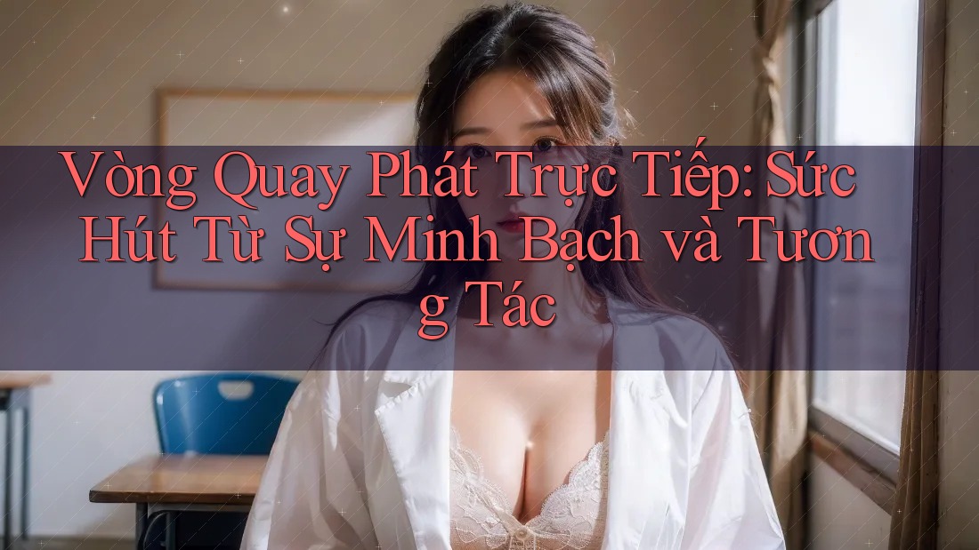 Vòng Quay Phát Trực Tiếp: Sức Hút Từ Sự Minh Bạch và Tương Tác