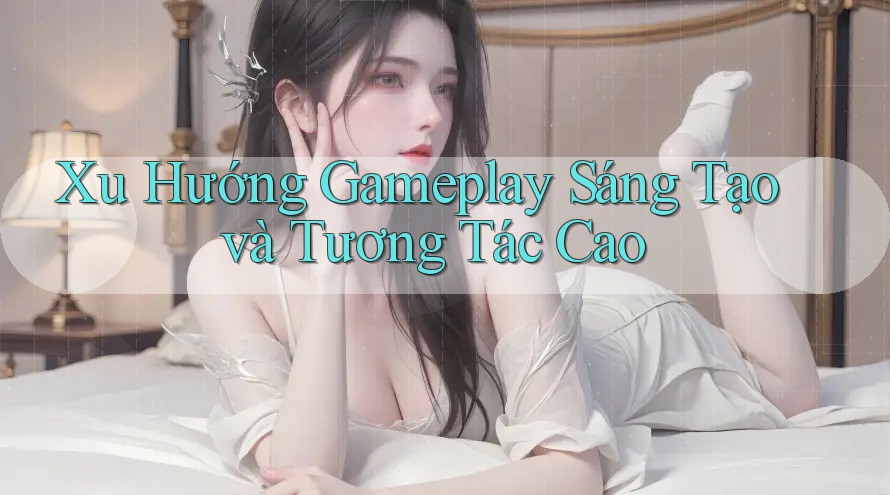Xu Hướng Gameplay Sáng Tạo và Tương Tác Cao Xu Hướng Gameplay Sáng Tạo và Tương Tác Cao