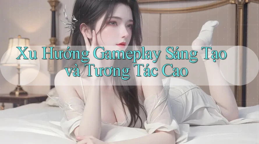 Xu Hướng Gameplay Sáng Tạo và Tương Tác Cao Xu Hướng Gameplay Sáng Tạo và Tương Tác Cao