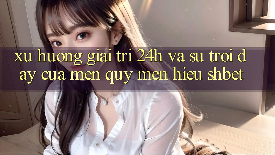 Xu Hướng Giải Trí 24h Và Sự Trỗi Dậy Của Mến quý mến Hiệu Shbet Xu Hướng Giải Trí 24h Và Sự Trỗi Dậy Của Mến quý mến Hiệu Shbet