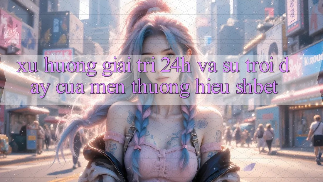 Xu Hướng Giải Trí 24h Và Sự Trỗi Dậy Của Mến thương Hiệu Shbet Xu Hướng Giải Trí 24h Và Sự Trỗi Dậy Của Mến thương Hiệu Shbet