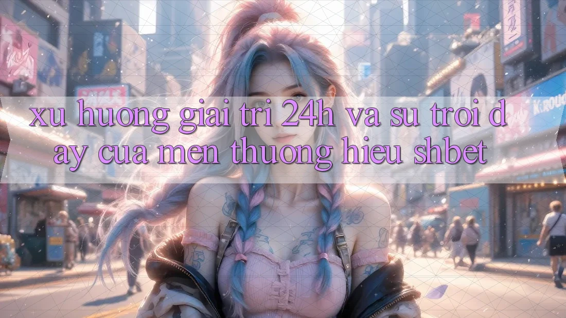 Xu Hướng Giải Trí 24h Và Sự Trỗi Dậy Của Mến thương Hiệu Shbet Xu Hướng Giải Trí 24h Và Sự Trỗi Dậy Của Mến thương Hiệu Shbet