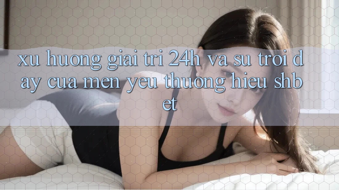 Xu Hướng Giải Trí 24h Và Sự Trỗi Dậy Của Mến yêu thương Hiệu Shbet