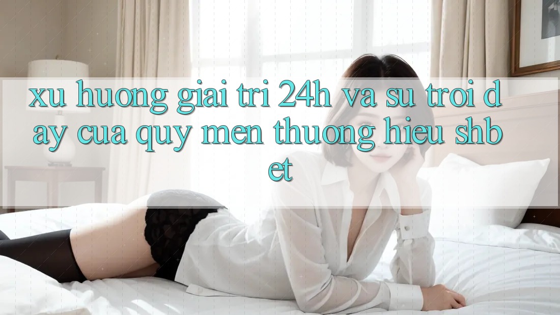 Xu Hướng Giải Trí 24h Và Sự Trỗi Dậy Của Quý mến thương Hiệu Shbet Xu Hướng Giải Trí 24h Và Sự Trỗi Dậy Của Quý mến thương Hiệu Shbet