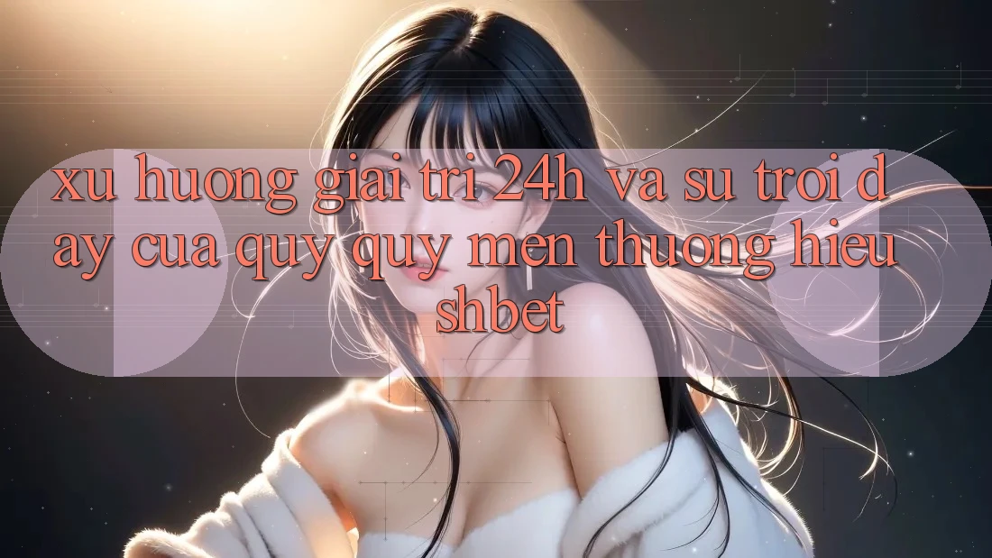 Xu Hướng Giải Trí 24h Và Sự Trỗi Dậy Của Quý quý mến thương Hiệu Shbet Xu Hướng Giải Trí 24h Và Sự Trỗi Dậy Của Quý quý mến thương Hiệu Shbet