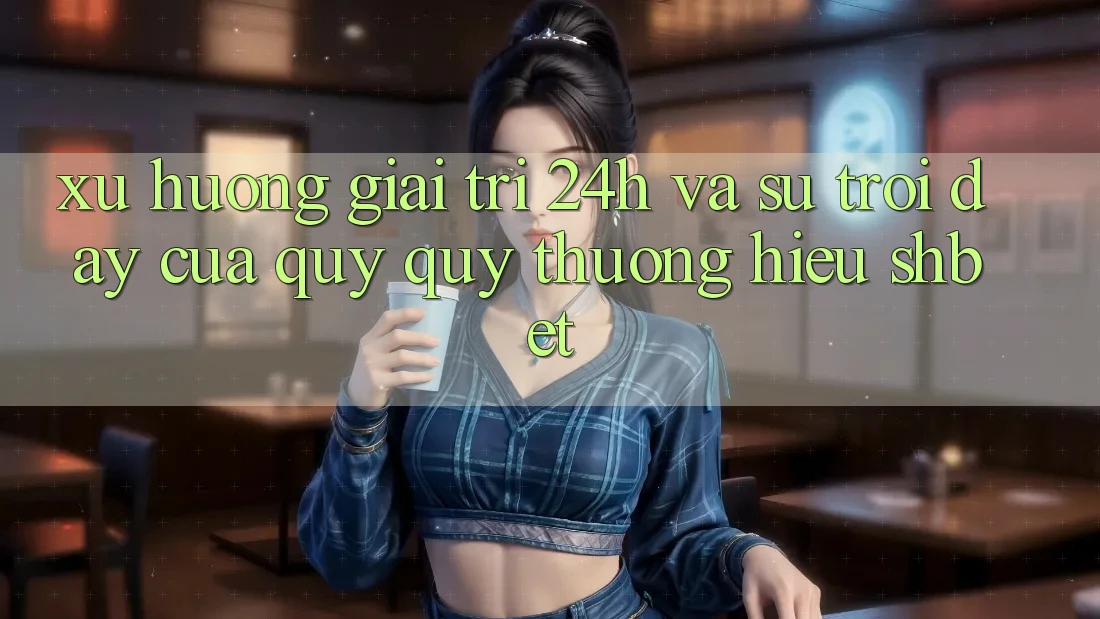 Xu Hướng Giải Trí 24h Và Sự Trỗi Dậy Của Quý quý thương Hiệu Shbet Xu Hướng Giải Trí 24h Và Sự Trỗi Dậy Của Quý quý thương Hiệu Shbet