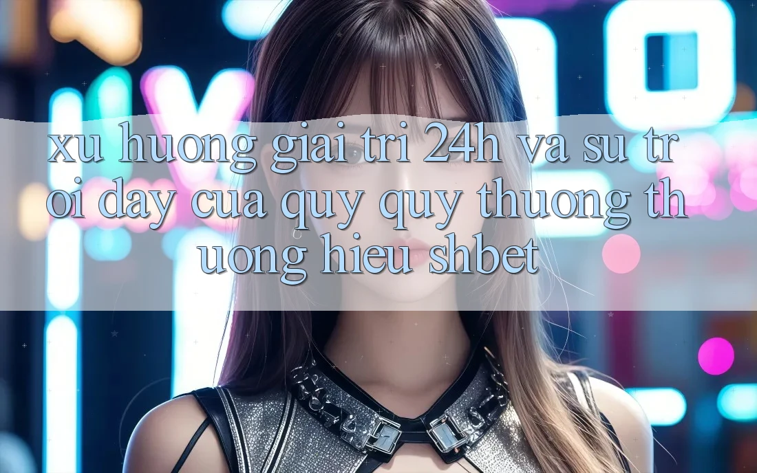 Xu Hướng Giải Trí 24h Và Sự Trỗi Dậy Của Quý quý thương thương Hiệu Shbet Xu Hướng Giải Trí 24h Và Sự Trỗi Dậy Của Quý quý thương thương Hiệu Shbet